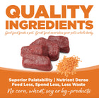 Quality Ingredients. Superior palatability, nutrient dense, feed less, spend less, less waste. No corn, wheat, soy or by-products.