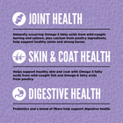 * Joint Health
* Skin & Coat Health
* Digestive Health