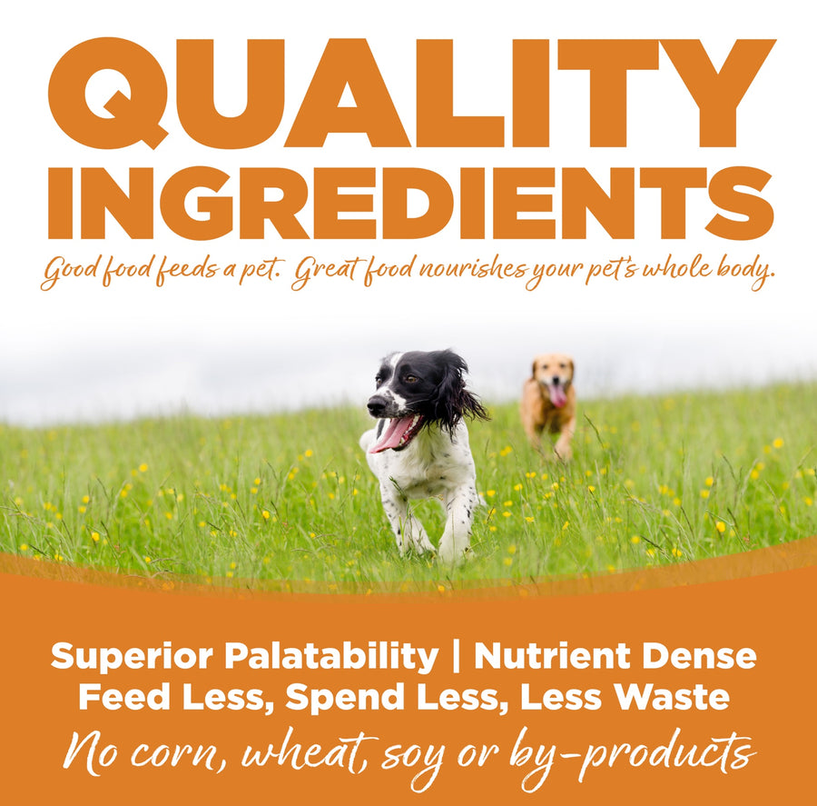 Quality Ingredients. Superior palatability, nutrient dense, feed less, spend less, less waste. No corn, wheat, soy or by-products
