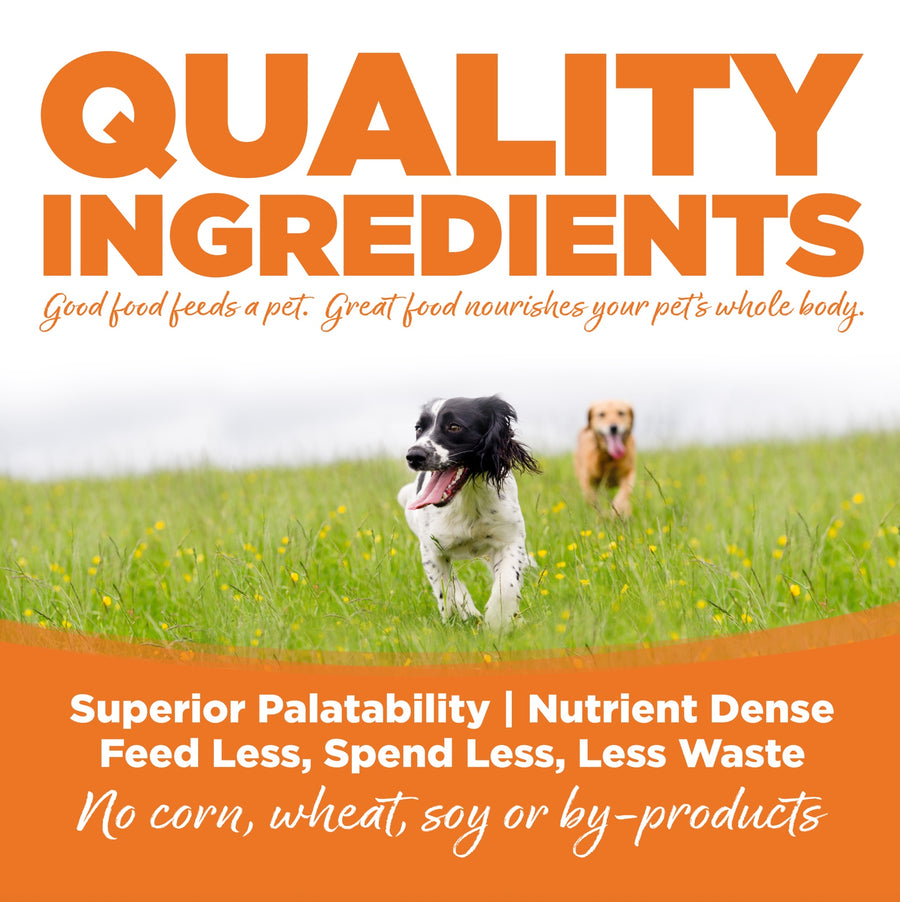 Quality ingredients. Superior palatability, nutrient dense, feed less, spend less, less waste. No corn, wheat, soy or by-products