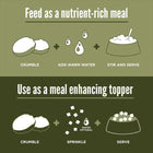 *Feed as a nutrient- rich meal
*Use as a meal enhancing topper