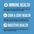 *Immune Health
*Skin & Coat Health
*Digestive Health