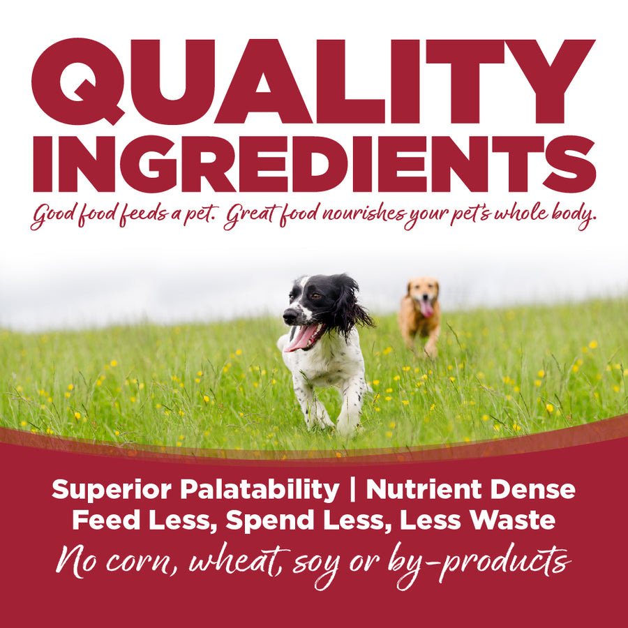 Quality ingredients. Superior palatability, nutrient dense, feed less, spend less, less waste. No corn, wheat, soy or by-products.