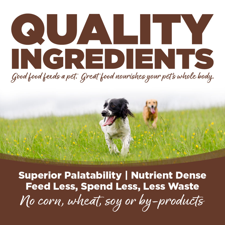Quality ingredients. Superior palatability, nutrient dense, feed less, spend less, less waste. No corn, wheat, soy or by-products.
