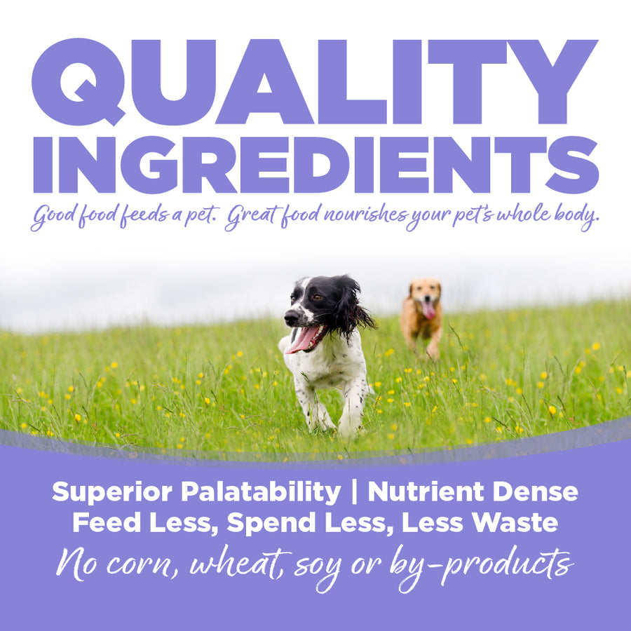Quality ingredients. Superior palatability, nutrient dense, feed less, spend less, less waste. No corn, wheat, soy or by-products.