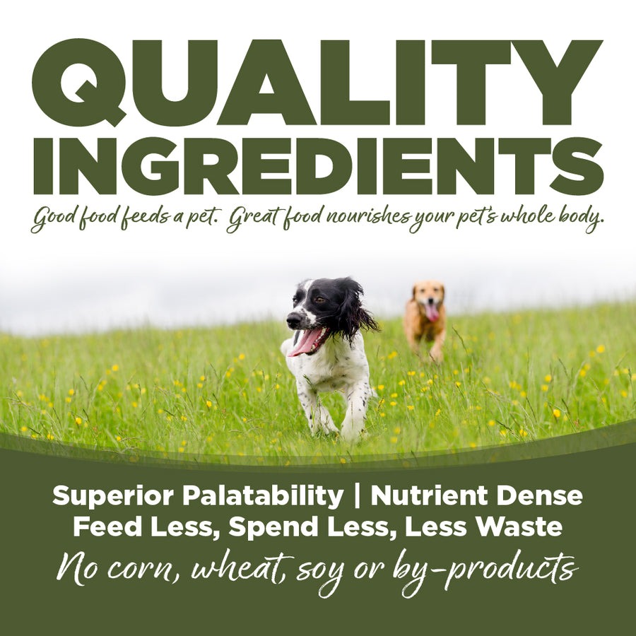 Quality ingredients. Superior palatability, nutrient dense, feed less, spend less, less waste. No corn, wheat, soy or by-products.