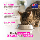 Cat Food - Made In New Zealand
94% Venison
Source Of Essential Amino Acids Novel Protein For Pets With Food Allergies Or Sensitivities
Goat's Milk
Packed With Probiotics For Intestinal Health Rich In Biotin For Skin & Coat
78% Mosture
From Meat & Nutritious Broth
Hightly Nourishing,Hydrating And Delicious