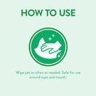 How to use Tropiclean Papaya & Coconut Luxury 2-in-1 Pet Wipes is to wipe pet as often as needed. Safe for use around eyes and mouth.