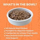 *All natural real chicken
*Pumpkin for digestive support
*Cranberries for urinary tract health
*New Zealand green mussel for joint support