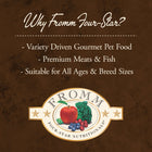 Why Fromm Four-Star?
* Variety Driven Gourmet Pet Food
* Premium Meats & Fish
* Suitable for All Aged & Breed Sizes